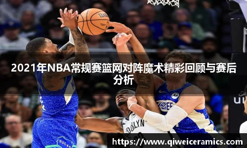 2021年NBA常规赛篮网对阵魔术精彩回顾与赛后分析