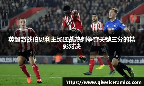 英超激战伯恩利主场迎战热刺争夺关键三分的精彩对决