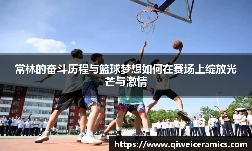 常林的奋斗历程与篮球梦想如何在赛场上绽放光芒与激情