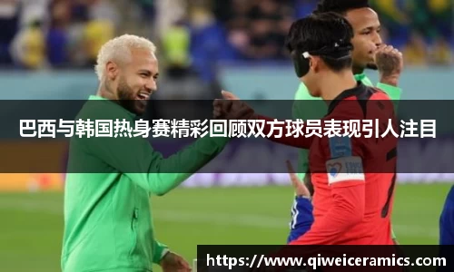 巴西与韩国热身赛精彩回顾双方球员表现引人注目