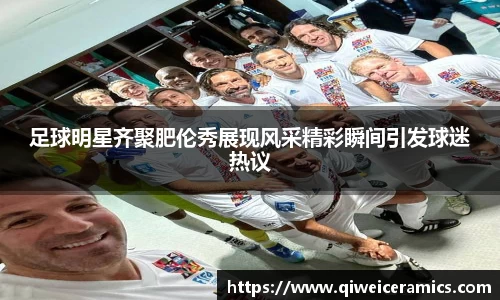 足球明星齐聚肥伦秀展现风采精彩瞬间引发球迷热议